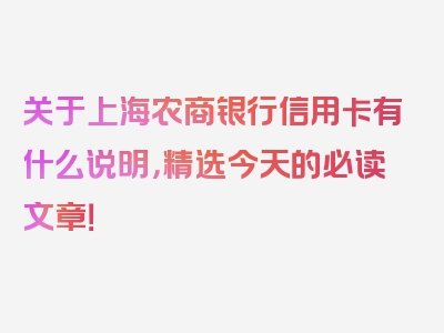 关于上海农商银行信用卡有什么说明，精选今天的必读文章！