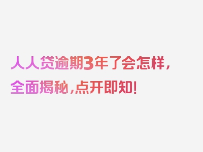 人人贷逾期3年了会怎样，全面揭秘，点开即知！