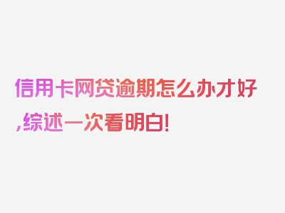 信用卡网贷逾期怎么办才好，综述一次看明白！