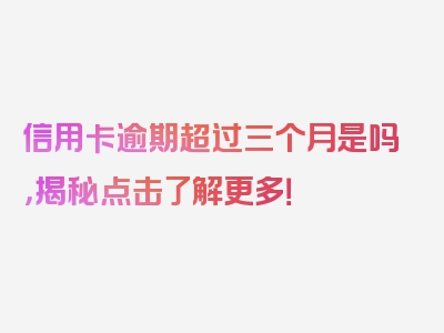 信用卡逾期超过三个月是吗，揭秘点击了解更多！