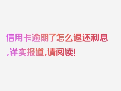 信用卡逾期了怎么退还利息，详实报道，请阅读！