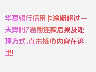 华夏银行信用卡逾期超过一天算吗?逾期还款后果及处理方式，直击核心内容在这里！