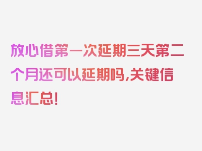 放心借第一次延期三天第二个月还可以延期吗，关键信息汇总！