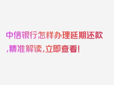 中信银行怎样办理延期还款，精准解读，立即查看！