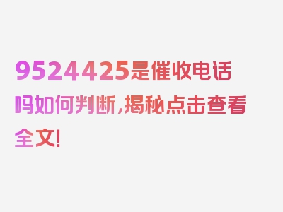 9524425是催收电话吗如何判断，揭秘点击查看全文！