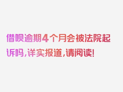 借呗逾期4个月会被法院起诉吗，详实报道，请阅读！