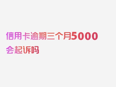 信用卡逾期三个月5000会起诉吗