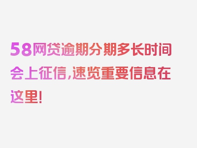 58网贷逾期分期多长时间会上征信，速览重要信息在这里！