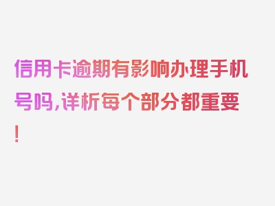 信用卡逾期有影响办理手机号吗，详析每个部分都重要！