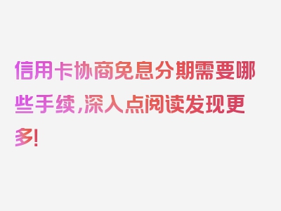 信用卡协商免息分期需要哪些手续，深入点阅读发现更多！