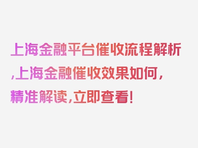 上海金融平台催收流程解析,上海金融催收效果如何，精准解读，立即查看！