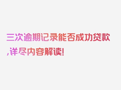 三次逾期记录能否成功贷款，详尽内容解读！