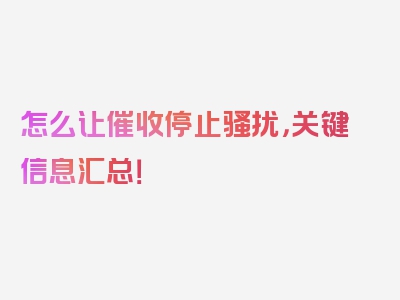 怎么让催收停止骚扰，关键信息汇总！