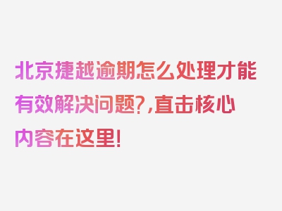 北京捷越逾期怎么处理才能有效解决问题?，直击核心内容在这里！