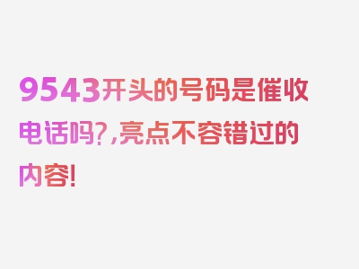 9543开头的号码是催收电话吗?，亮点不容错过的内容！