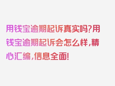 用钱宝逾期起诉真实吗?用钱宝逾期起诉会怎么样，精心汇编，信息全面！