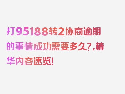 打95188转2协商逾期的事情成功需要多久?，精华内容速览！