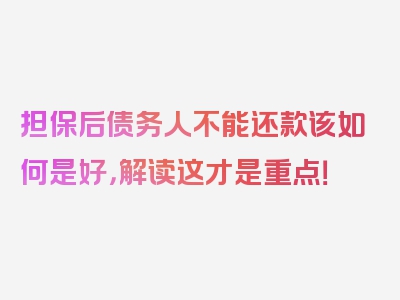 担保后债务人不能还款该如何是好，解读这才是重点！