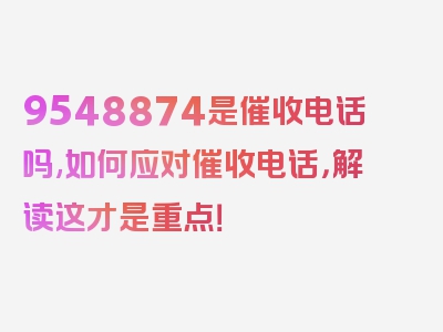 9548874是催收电话吗,如何应对催收电话，解读这才是重点！