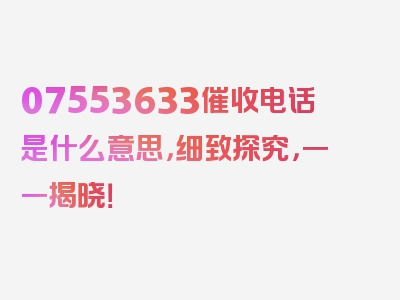 07553633催收电话是什么意思，细致探究，一一揭晓！