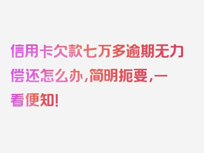 信用卡欠款七万多逾期无力偿还怎么办，简明扼要，一看便知！