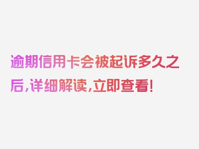 逾期信用卡会被起诉多久之后，详细解读，立即查看！