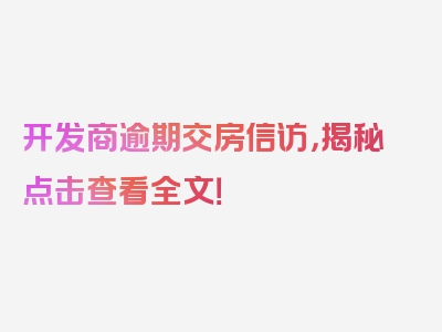 开发商逾期交房信访，揭秘点击查看全文！