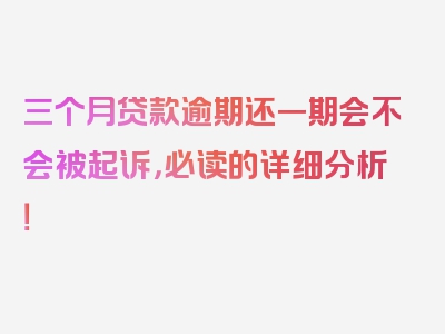 三个月贷款逾期还一期会不会被起诉，必读的详细分析！