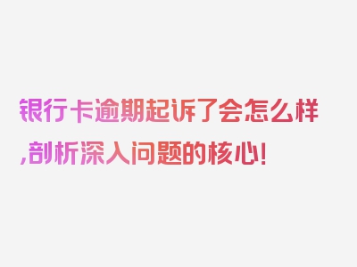 银行卡逾期起诉了会怎么样，剖析深入问题的核心！