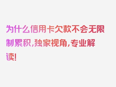 为什么信用卡欠款不会无限制累积，独家视角，专业解读！