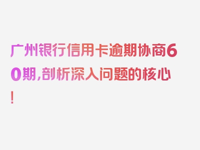 广州银行信用卡逾期协商60期，剖析深入问题的核心！