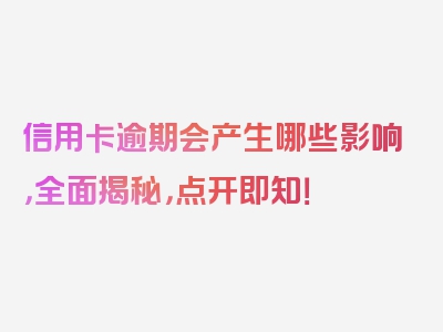 信用卡逾期会产生哪些影响，全面揭秘，点开即知！