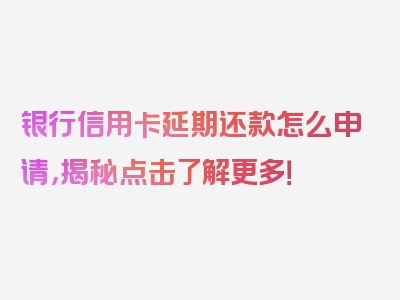 银行信用卡延期还款怎么申请，揭秘点击了解更多！