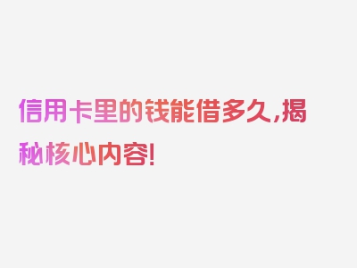 信用卡里的钱能借多久，揭秘核心内容！