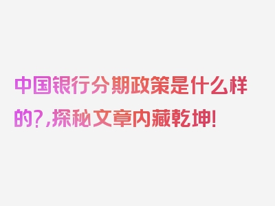 中国银行分期政策是什么样的?，探秘文章内藏乾坤！