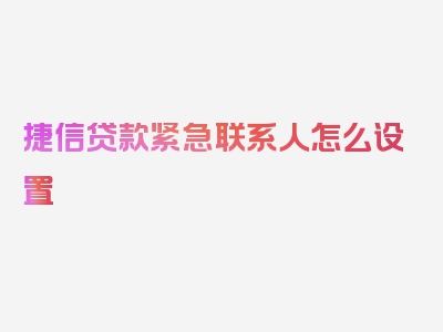 捷信贷款紧急联系人怎么设置