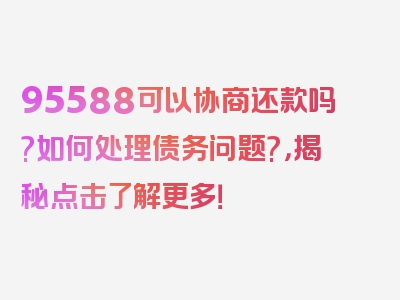 95588可以协商还款吗?如何处理债务问题?，揭秘点击了解更多！