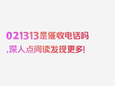 021313是催收电话吗，深入点阅读发现更多！