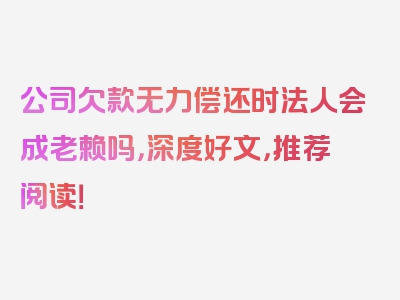 公司欠款无力偿还时法人会成老赖吗，深度好文，推荐阅读！