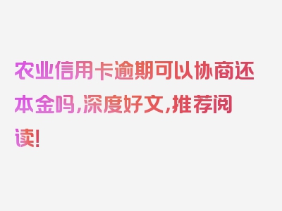 农业信用卡逾期可以协商还本金吗，深度好文，推荐阅读！