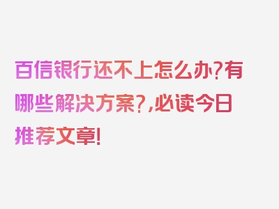 百信银行还不上怎么办?有哪些解决方案?，必读今日推荐文章！