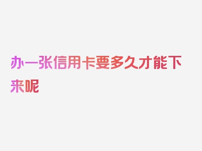 办一张信用卡要多久才能下来呢