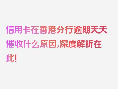 信用卡在香港分行逾期天天催收什么原因，深度解析在此！