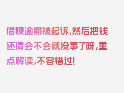 借呗逾期被起诉,然后把钱还清会不会就没事了呀，重点解读，不容错过！