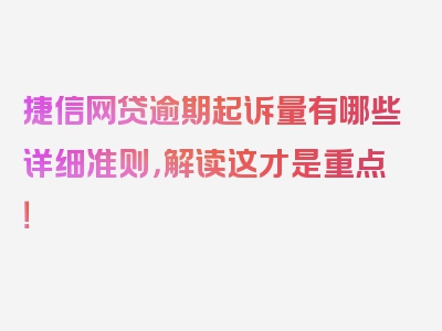 捷信网贷逾期起诉量有哪些详细准则，解读这才是重点！