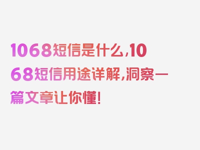 1068短信是什么,1068短信用途详解，洞察一篇文章让你懂！