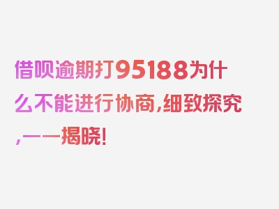 借呗逾期打95188为什么不能进行协商，细致探究，一一揭晓！