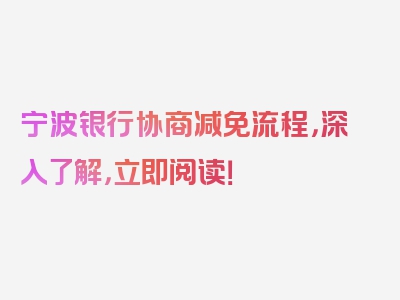 宁波银行协商减免流程，深入了解，立即阅读！