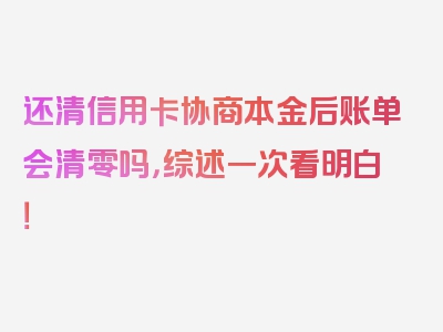 还清信用卡协商本金后账单会清零吗，综述一次看明白！