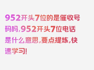 952开头7位的是催收号码吗,952开头7位电话是什么意思，要点提炼，快速学习！